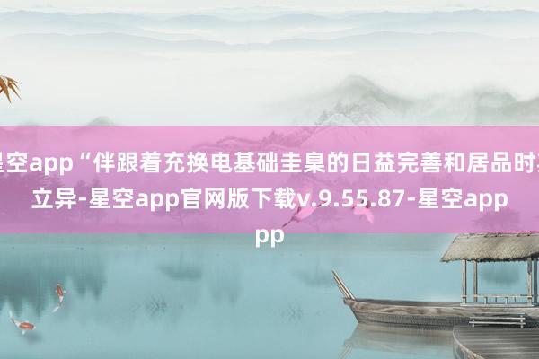 星空app“伴跟着充换电基础圭臬的日益完善和居品时期立异-星空app官网版下载v.9.55.87-星空app