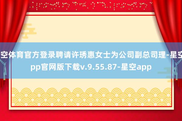 星空体育官方登录聘请许琇惠女士为公司副总司理-星空app官网版下载v.9.55.87-星空app