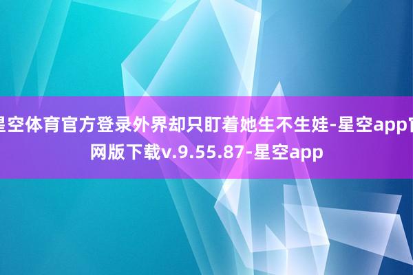星空体育官方登录外界却只盯着她生不生娃-星空app官网版下载v.9.55.87-星空app