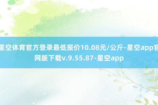 星空体育官方登录最低报价10.08元/公斤-星空app官网版下载v.9.55.87-星空app