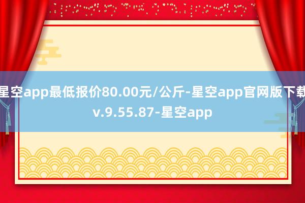 星空app最低报价80.00元/公斤-星空app官网版下载v.9.55.87-星空app