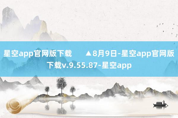 星空app官网版下载      ▲8月9日-星空app官网版下载v.9.55.87-星空app