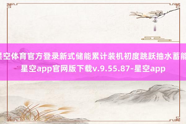 星空体育官方登录新式储能累计装机初度跳跃抽水蓄能-星空app官网版下载v.9.55.87-星空app