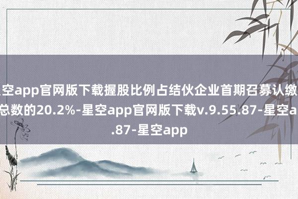 星空app官网版下载握股比例占结伙企业首期召募认缴出资总数的20.2%-星空app官网版下载v.9.55.87-星空app