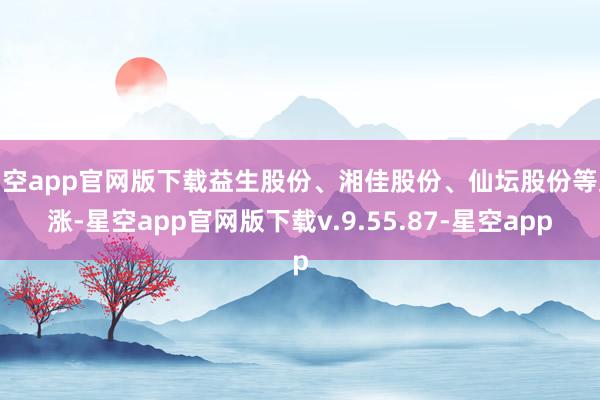 星空app官网版下载益生股份、湘佳股份、仙坛股份等跟涨-星空app官网版下载v.9.55.87-星空app