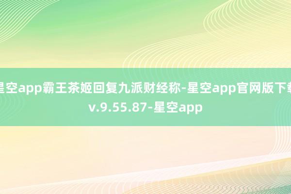 星空app霸王茶姬回复九派财经称-星空app官网版下载v.9.55.87-星空app