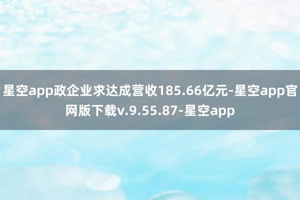 星空app政企业求达成营收185.66亿元-星空app官网版下载v.9.55.87-星空app