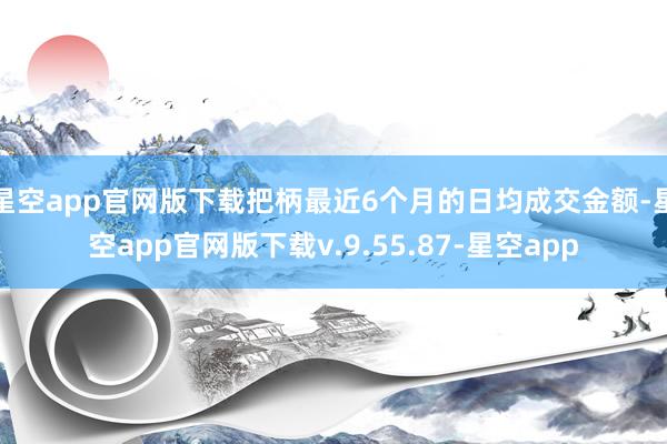 星空app官网版下载把柄最近6个月的日均成交金额-星空app官网版下载v.9.55.87-星空app