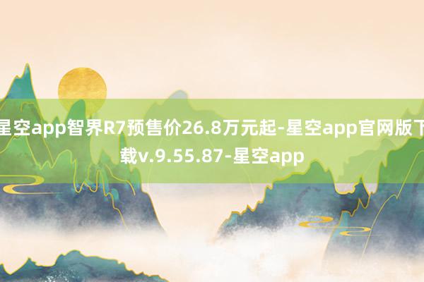 星空app智界R7预售价26.8万元起-星空app官网版下载v.9.55.87-星空app
