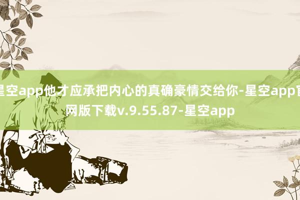 星空app他才应承把内心的真确豪情交给你-星空app官网版下载v.9.55.87-星空app
