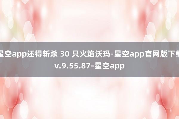 星空app还得斩杀 30 只火焰沃玛-星空app官网版下载v.9.55.87-星空app