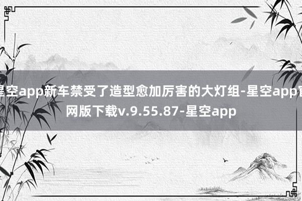 星空app新车禁受了造型愈加厉害的大灯组-星空app官网版下载v.9.55.87-星空app