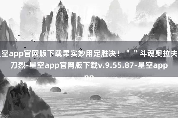 星空app官网版下载果实妙用定胜决！＂＂斗魂奥拉夫刀刀烈-星空app官网版下载v.9.55.87-星空app