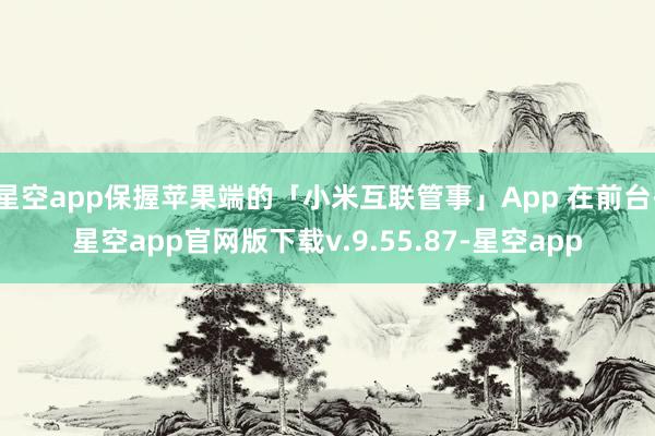 星空app保握苹果端的「小米互联管事」App 在前台-星空app官网版下载v.9.55.87-星空app