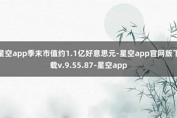星空app季末市值约1.1亿好意思元-星空app官网版下载v.9.55.87-星空app