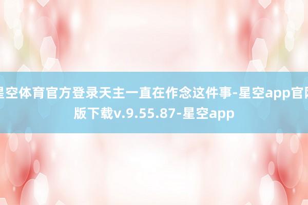 星空体育官方登录天主一直在作念这件事-星空app官网版下载v.9.55.87-星空app