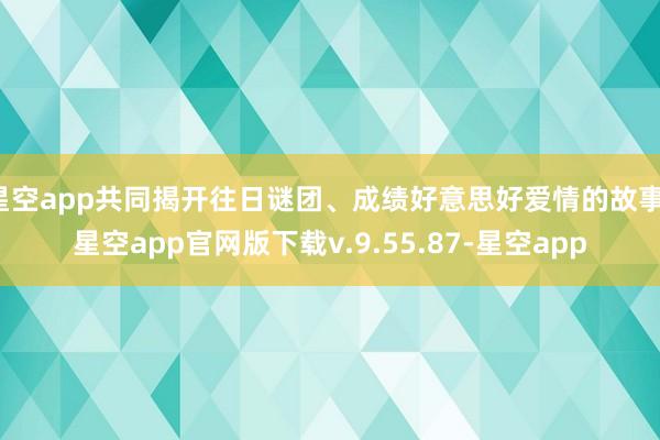 星空app共同揭开往日谜团、成绩好意思好爱情的故事-星空app官网版下载v.9.55.87-星空app