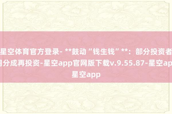 星空体育官方登录- **鼓动“钱生钱”**：部分投资者用分成再投资-星空app官网版下载v.9.55.87-星空app
