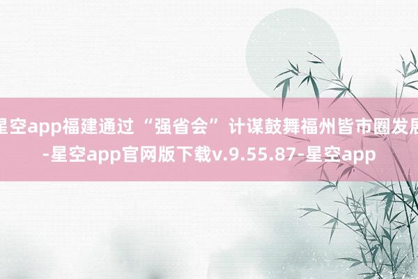 星空app福建通过 “强省会” 计谋鼓舞福州皆市圈发展-星空app官网版下载v.9.55.87-星空app