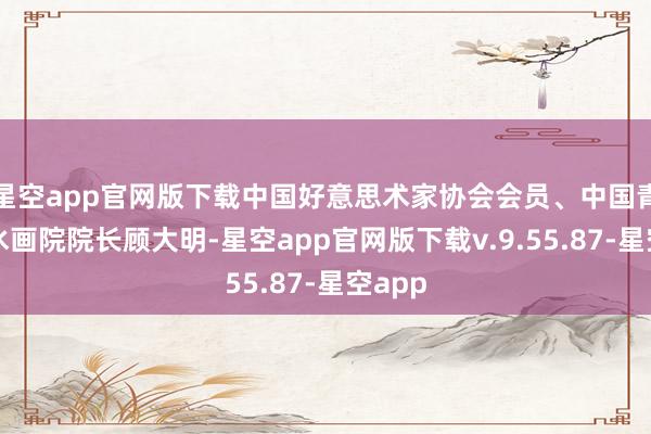 星空app官网版下载中国好意思术家协会会员、中国青绿山水画院院长顾大明-星空app官网版下载v.9.55.87-星空app