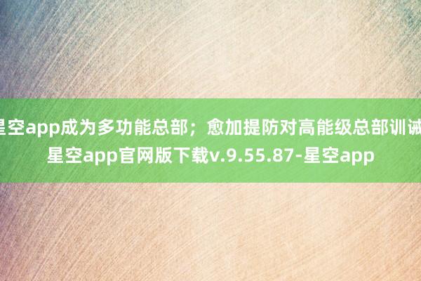 星空app成为多功能总部；愈加提防对高能级总部训诫-星空app官网版下载v.9.55.87-星空app