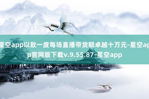 星空app以致一度每场直播带货额卓越十万元-星空app官网版下载v.9.55.87-星空app