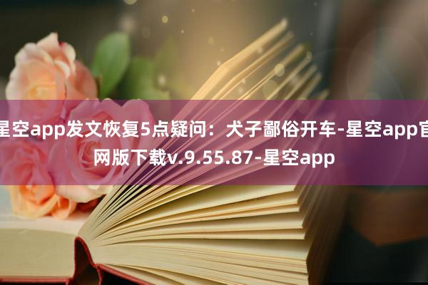 星空app发文恢复5点疑问：犬子鄙俗开车-星空app官网版下载v.9.55.87-星空app