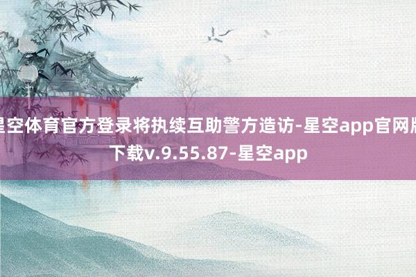 星空体育官方登录将执续互助警方造访-星空app官网版下载v.9.55.87-星空app