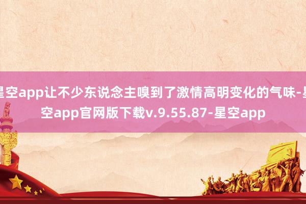 星空app让不少东说念主嗅到了激情高明变化的气味-星空app官网版下载v.9.55.87-星空app