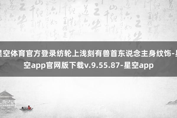星空体育官方登录纺轮上浅刻有兽首东说念主身纹饰-星空app官网版下载v.9.55.87-星空app