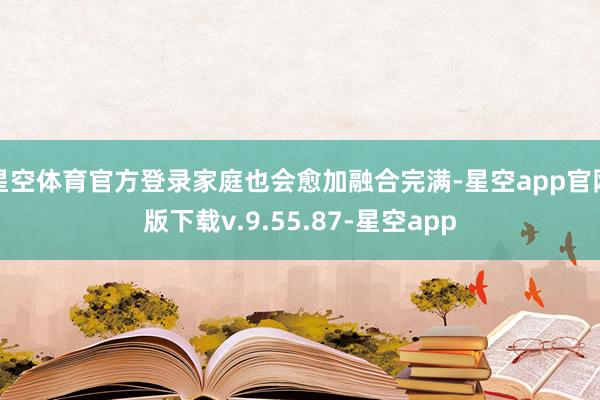 星空体育官方登录家庭也会愈加融合完满-星空app官网版下载v.9.55.87-星空app