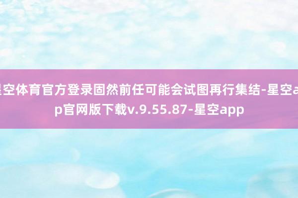 星空体育官方登录固然前任可能会试图再行集结-星空app官网版下载v.9.55.87-星空app