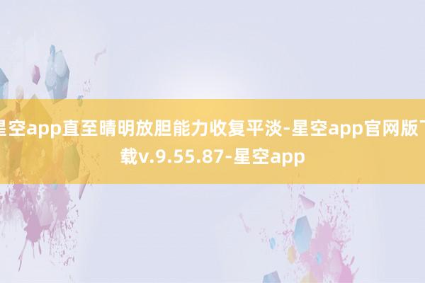 星空app直至晴明放胆能力收复平淡-星空app官网版下载v.9.55.87-星空app