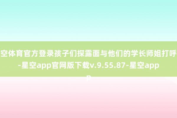 星空体育官方登录孩子们探露面与他们的学长师姐打呼唤-星空app官网版下载v.9.55.87-星空app