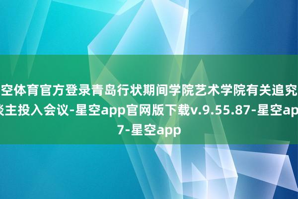 星空体育官方登录青岛行状期间学院艺术学院有关追究东谈主投入会议-星空app官网版下载v.9.55.87-星空app