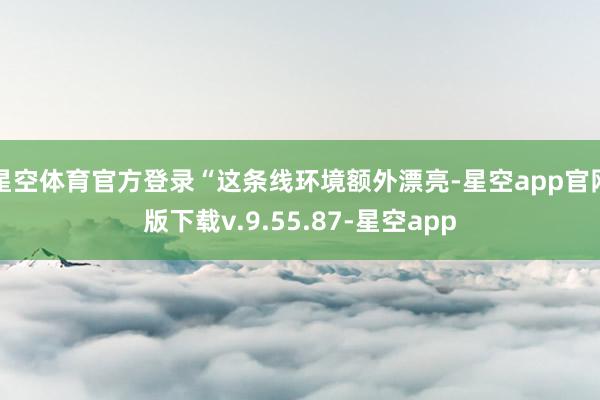 星空体育官方登录“这条线环境额外漂亮-星空app官网版下载v.9.55.87-星空app