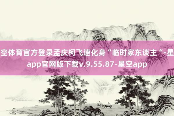 星空体育官方登录孟庆柯飞速化身“临时家东谈主“-星空app官网版下载v.9.55.87-星空app