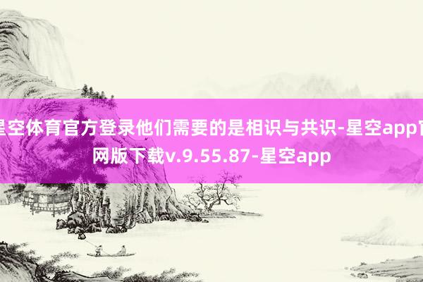 星空体育官方登录他们需要的是相识与共识-星空app官网版下载v.9.55.87-星空app