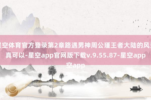 星空体育官方登录第2章路遇男神周公瑾王者大陆的风景真可以-星空app官网版下载v.9.55.87-星空app