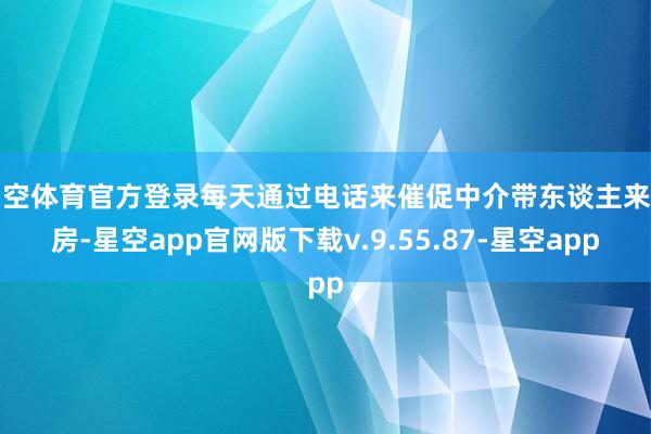 星空体育官方登录每天通过电话来催促中介带东谈主来看房-星空app官网版下载v.9.55.87-星空app