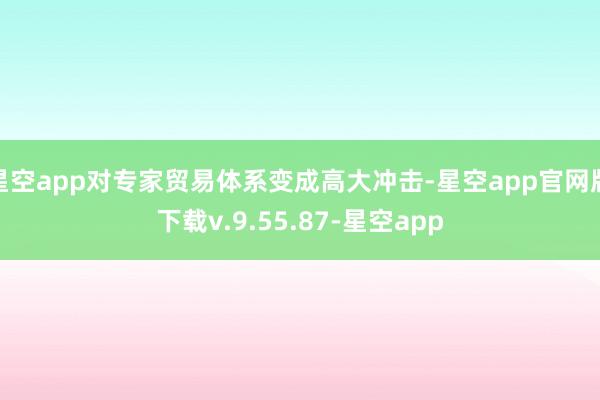 星空app对专家贸易体系变成高大冲击-星空app官网版下载v.9.55.87-星空app