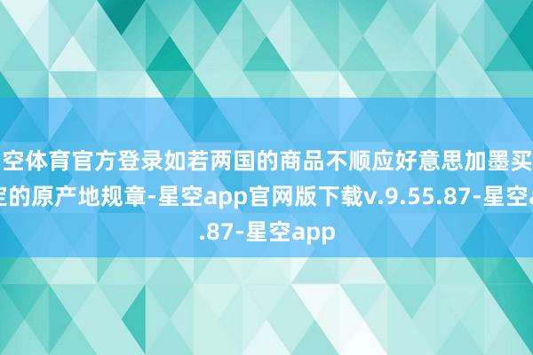 星空体育官方登录如若两国的商品不顺应好意思加墨买卖协定的原产地规章-星空app官网版下载v.9.55.87-星空app
