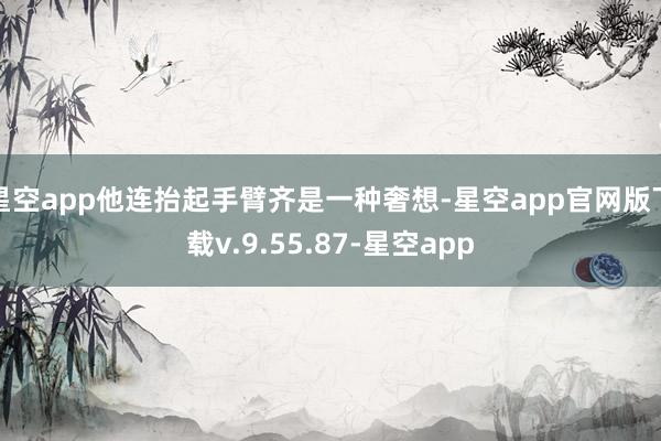 星空app他连抬起手臂齐是一种奢想-星空app官网版下载v.9.55.87-星空app