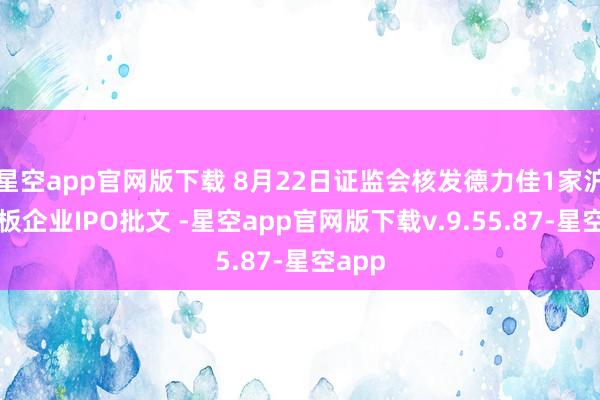星空app官网版下载 8月22日证监会核发德力佳1家沪市主板企业IPO批文 -星空app官网版下载v.9.55.87-星空app