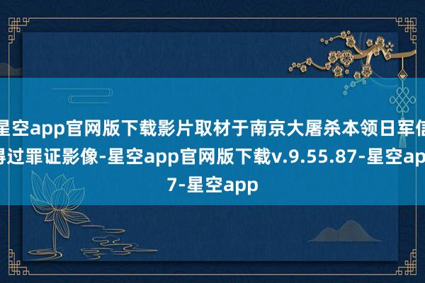 星空app官网版下载影片取材于南京大屠杀本领日军信得过罪证影像-星空app官网版下载v.9.55.87-星空app