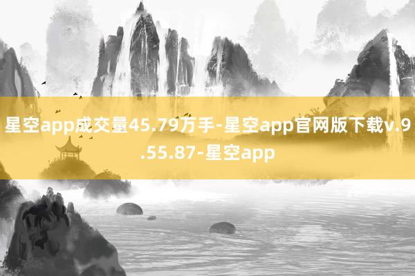 星空app成交量45.79万手-星空app官网版下载v.9.55.87-星空app