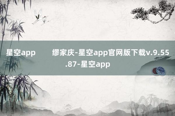 星空app        缪家庆-星空app官网版下载v.9.55.87-星空app