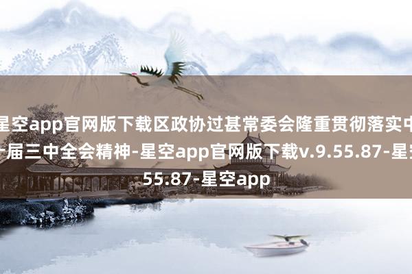 星空app官网版下载区政协过甚常委会隆重贯彻落实中共二十届三中全会精神-星空app官网版下载v.9.55.87-星空app