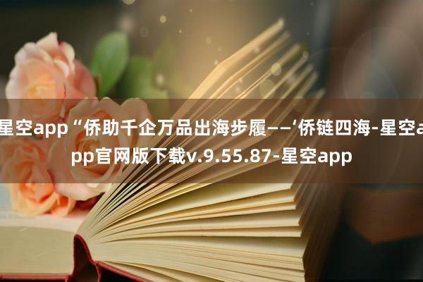 星空app“侨助千企万品出海步履——‘侨链四海-星空app官网版下载v.9.55.87-星空app