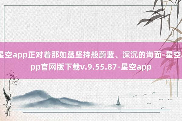 星空app正对着那如蓝坚持般蔚蓝、深沉的海面-星空app官网版下载v.9.55.87-星空app